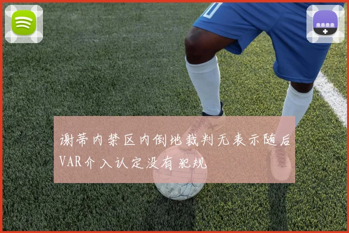 谢蒂内禁区内倒地裁判无表示随后VAR介入认定没有犯规