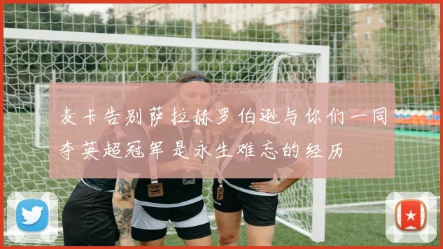麦卡告别萨拉赫罗伯逊与你们一同夺英超冠军是永生难忘的经历